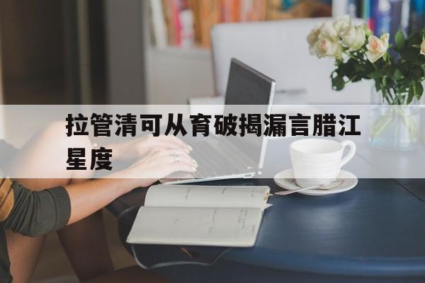 拉管清可从育破揭漏言腊江星度