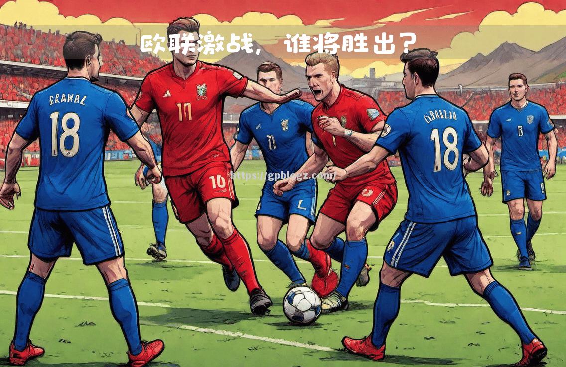 欧国联比赛即将迎来精彩巅峰对决