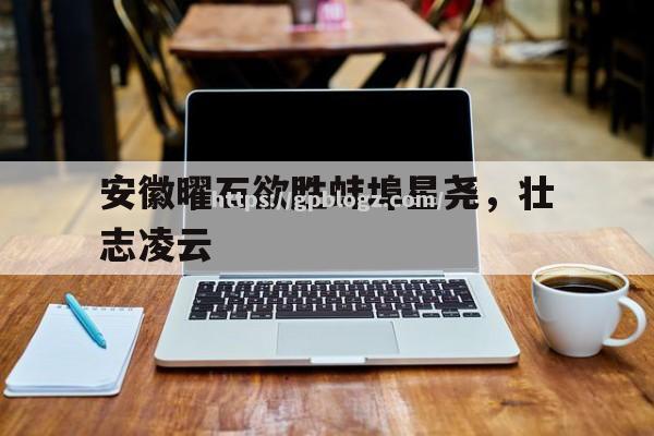 安徽曜石欲胜蚌埠星尧，壮志凌云