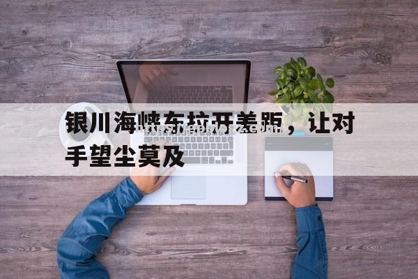 银川海峡东拉开差距，让对手望尘莫及
